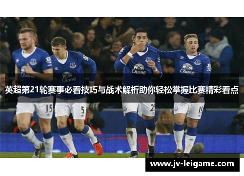 英超第21轮赛事必看技巧与战术解析助你轻松掌握比赛精彩看点