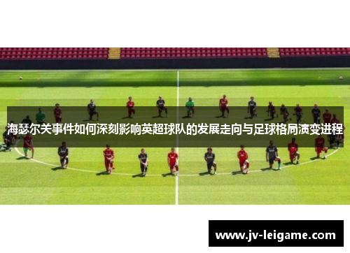 海瑟尔关事件如何深刻影响英超球队的发展走向与足球格局演变进程 海瑟尔关事件如何深刻影响英超球队的发展走向与足球格局演变进程