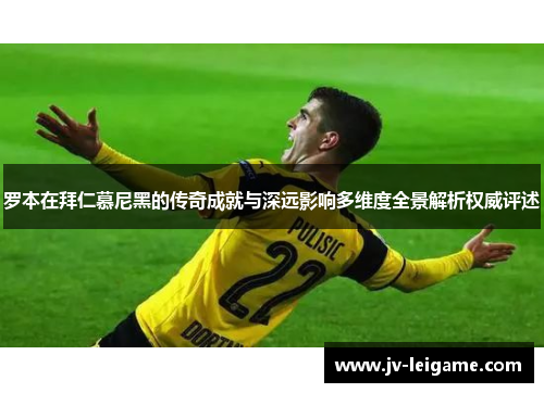 罗本在拜仁慕尼黑的传奇成就与深远影响多维度全景解析权威评述