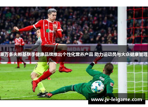 莱万多夫斯基联手健康品牌推出个性化营养产品 助力运动员与大众健康管理