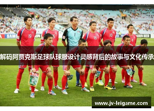 解码阿贾克斯足球队球服设计灵感背后的故事与文化传承