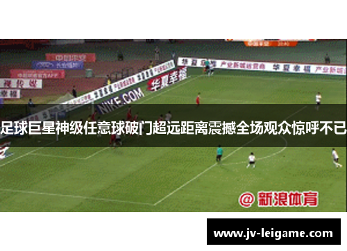 足球巨星神级任意球破门超远距离震撼全场观众惊呼不已