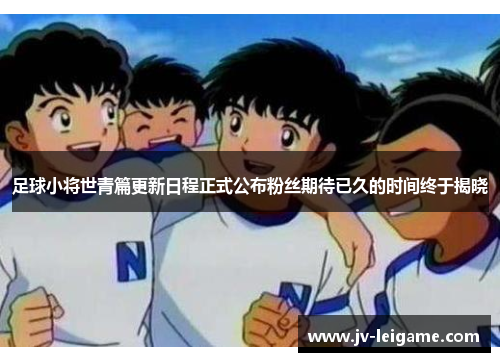 足球小将世青篇更新日程正式公布粉丝期待已久的时间终于揭晓