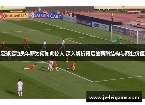 足球运动员年薪为何如此惊人 深入解析背后的薪酬结构与商业价值