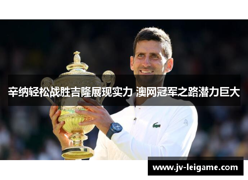 辛纳轻松战胜吉隆展现实力 澳网冠军之路潜力巨大 辛纳轻松战胜吉隆展现实力 澳网冠军之路潜力巨大