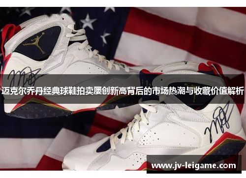 迈克尔乔丹经典球鞋拍卖屡创新高背后的市场热潮与收藏价值解析 迈克尔乔丹经典球鞋拍卖屡创新高背后的市场热潮与收藏价值解析