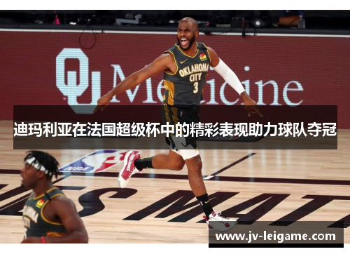 迪玛利亚在法国超级杯中的精彩表现助力球队夺冠