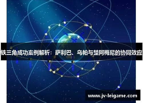 铁三角成功案例解析:萨利巴、乌帕与楚阿梅尼的协同效应 铁三角成功案例解析:萨利巴、乌帕与楚阿梅尼的协同效应