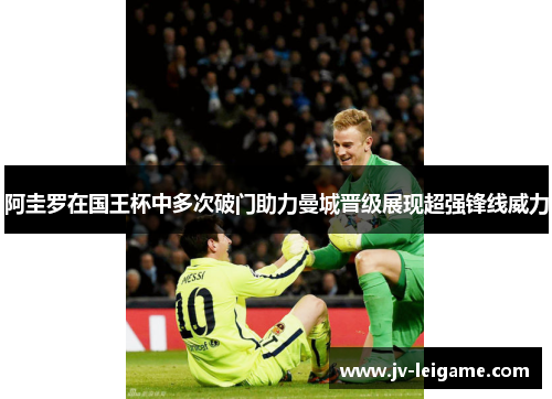 阿圭罗在国王杯中多次破门助力曼城晋级展现超强锋线威力 阿圭罗在国王杯中多次破门助力曼城晋级展现超强锋线威力