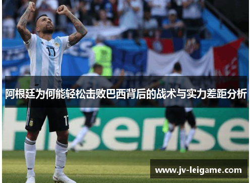 阿根廷为何能轻松击败巴西背后的战术与实力差距分析 阿根廷为何能轻松击败巴西背后的战术与实力差距分析
