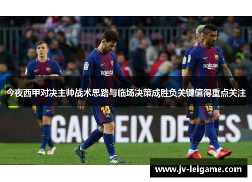 今夜西甲对决主帅战术思路与临场决策成胜负关键值得重点关注 今夜西甲对决主帅战术思路与临场决策成胜负关键值得重点关注