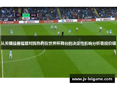 从关键战看福登对阵热刺在世界杯舞台的决定性影响分析表现价值 从关键战看福登对阵热刺在世界杯舞台的决定性影响分析表现价值