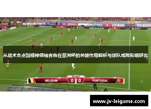 从战术支点到精神领袖吉鲁在亚洲杯的关键作用解析与球队成败影响研究 从战术支点到精神领袖吉鲁在亚洲杯的关键作用解析与球队成败影响研究