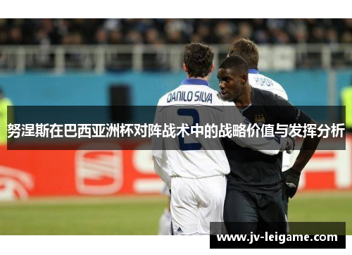 努涅斯在巴西亚洲杯对阵战术中的战略价值与发挥分析