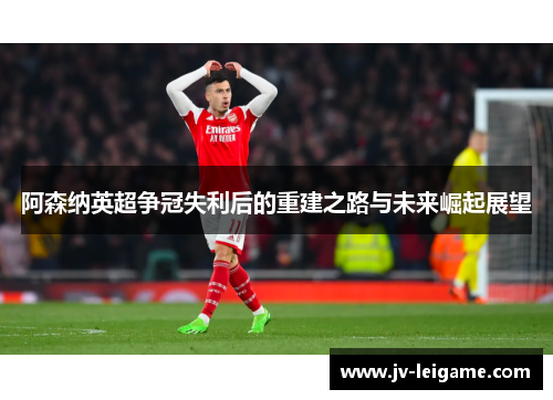 阿森纳英超争冠失利后的重建之路与未来崛起展望 阿森纳英超争冠失利后的重建之路与未来崛起展望