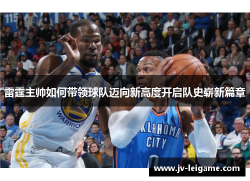 雷霆主帅如何带领球队迈向新高度开启队史崭新篇章 雷霆主帅如何带领球队迈向新高度开启队史崭新篇章