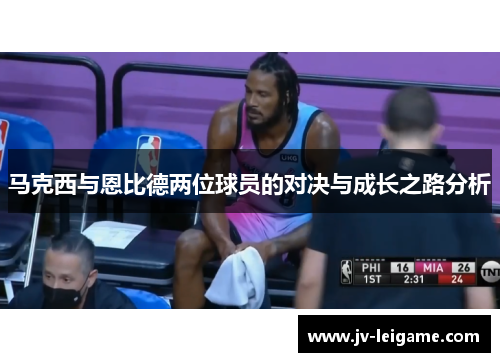 马克西与恩比德两位球员的对决与成长之路分析