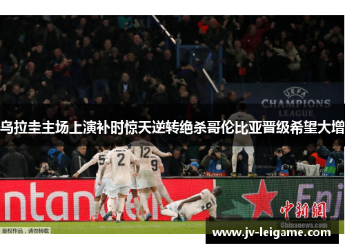 乌拉圭主场上演补时惊天逆转绝杀哥伦比亚晋级希望大增