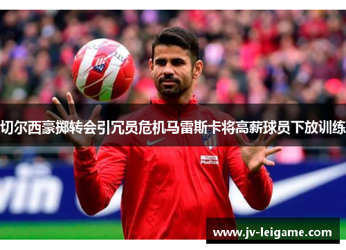 切尔西豪掷转会引冗员危机马雷斯卡将高薪球员下放训练