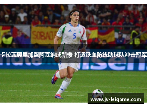 卡拉菲奥里加盟阿森纳成新援 打造铁血防线助球队冲击冠军