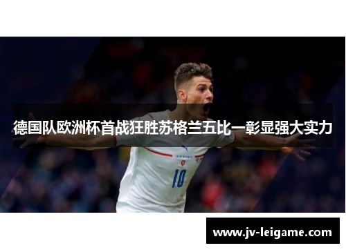 德国队欧洲杯首战狂胜苏格兰五比一彰显强大实力 德国队欧洲杯首战狂胜苏格兰五比一彰显强大实力