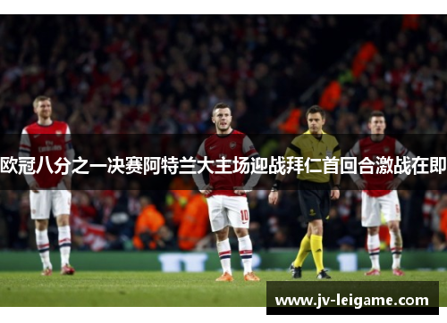 欧冠八分之一决赛阿特兰大主场迎战拜仁首回合激战在即 欧冠八分之一决赛阿特兰大主场迎战拜仁首回合激战在即