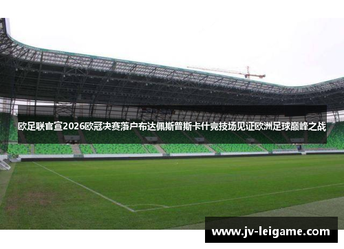 欧足联官宣2026欧冠决赛落户布达佩斯普斯卡什竞技场见证欧洲足球巅峰之战 欧足联官宣2026欧冠决赛落户布达佩斯普斯卡什竞技场见证欧洲足球巅峰之战