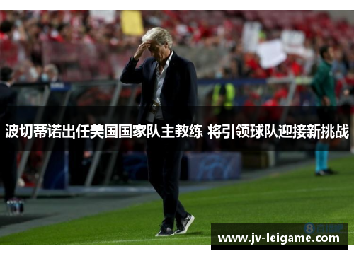 波切蒂诺出任美国国家队主教练 将引领球队迎接新挑战 波切蒂诺出任美国国家队主教练 将引领球队迎接新挑战