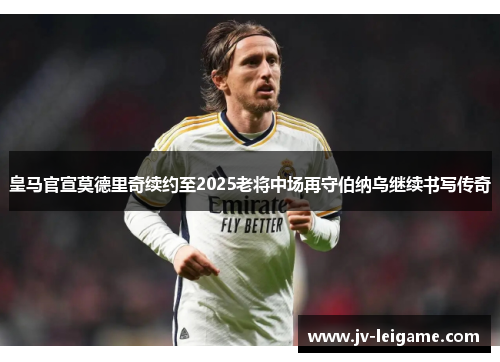 皇马官宣莫德里奇续约至2025老将中场再守伯纳乌继续书写传奇 皇马官宣莫德里奇续约至2025老将中场再守伯纳乌继续书写传奇