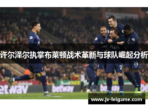 许尔泽尔执掌布莱顿战术革新与球队崛起分析 许尔泽尔执掌布莱顿战术革新与球队崛起分析