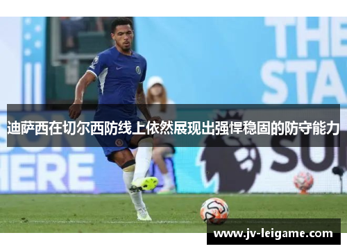 迪萨西在切尔西防线上依然展现出强悍稳固的防守能力 迪萨西在切尔西防线上依然展现出强悍稳固的防守能力