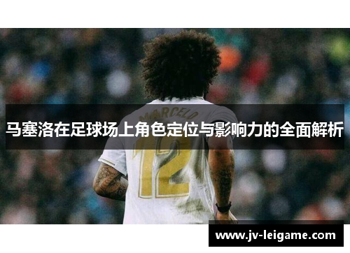 马塞洛在足球场上角色定位与影响力的全面解析