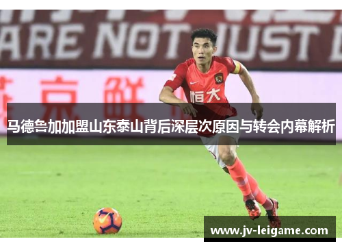 马德鲁加加盟山东泰山背后深层次原因与转会内幕解析 马德鲁加加盟山东泰山背后深层次原因与转会内幕解析