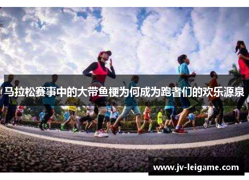 马拉松赛事中的大带鱼梗为何成为跑者们的欢乐源泉 马拉松赛事中的大带鱼梗为何成为跑者们的欢乐源泉