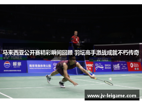 马来西亚公开赛精彩瞬间回顾 羽坛高手激战成就不朽传奇 马来西亚公开赛精彩瞬间回顾 羽坛高手激战成就不朽传奇