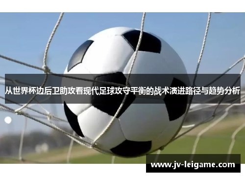 从世界杯边后卫助攻看现代足球攻守平衡的战术演进路径与趋势分析 从世界杯边后卫助攻看现代足球攻守平衡的战术演进路径与趋势分析