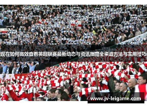 现在如何高效查看英超联赛最新动态与资讯指南全渠道方法与实用技巧 现在如何高效查看英超联赛最新动态与资讯指南全渠道方法与实用技巧
