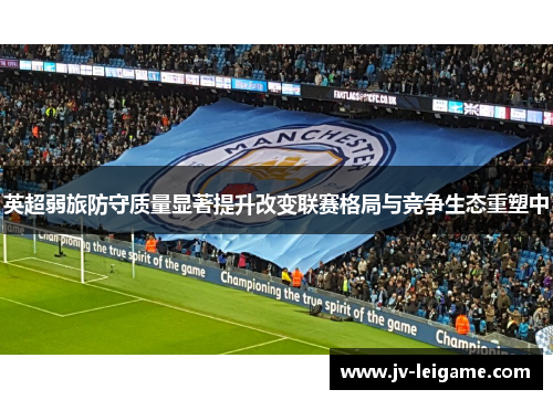 英超弱旅防守质量显著提升改变联赛格局与竞争生态重塑中 英超弱旅防守质量显著提升改变联赛格局与竞争生态重塑中