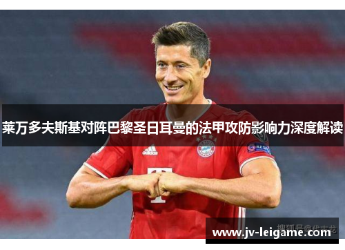 莱万多夫斯基对阵巴黎圣日耳曼的法甲攻防影响力深度解读 莱万多夫斯基对阵巴黎圣日耳曼的法甲攻防影响力深度解读