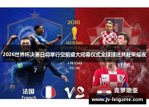 2026世界杯决赛日将举行空前盛大闭幕仪式全球球迷共赴荣耀夜 2026世界杯决赛日将举行空前盛大闭幕仪式全球球迷共赴荣耀夜