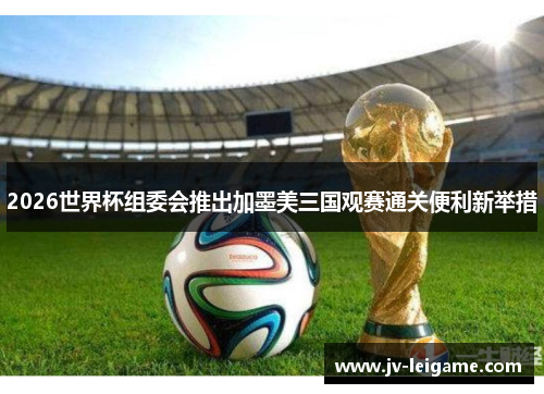 2026世界杯组委会推出加墨美三国观赛通关便利新举措 2026世界杯组委会推出加墨美三国观赛通关便利新举措